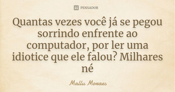 Quantas vezes você já se pegou sorrindo enfrente ao computador, por ler uma idiotice que ele falou? Milhares né... Frase de Mallu Moraes.