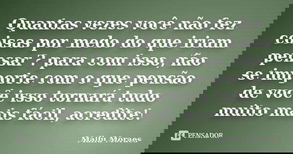 Quantas vezes você não fez coisas por medo do que iriam pensar ? para com isso, não se importe com o que pensão de você isso tornará tudo muito mais fácil, acre... Frase de Mallu Moraes.