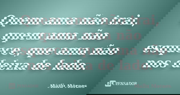 Quem ama não trai, quem ama não esquece, que ama não nos deixa de lado.... Frase de Mallu Moraes.