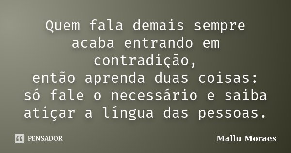 Quem fala demais sempre acaba entrando em contradição, então aprenda duas coisas: só fale o necessário e saiba atiçar a língua das pessoas.... Frase de Mallu Moraes.