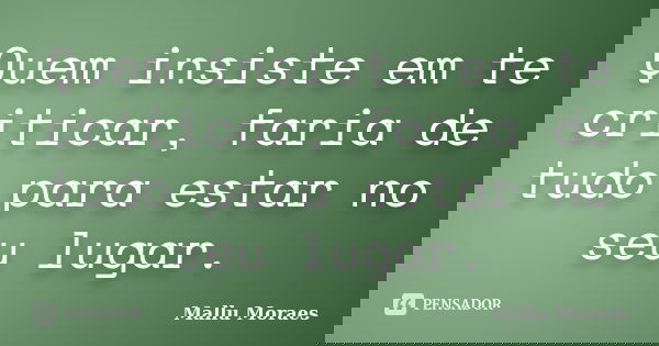 Quem insiste em te criticar, faria de tudo para estar no seu lugar.... Frase de Mallu Moraes.