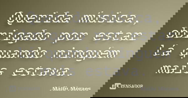 Querida música, obrigado por estar lá quando ninguém mais estava.... Frase de Mallu Moraes.