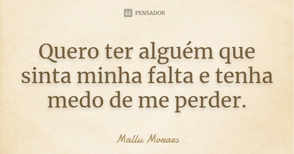 Quero ter alguém que sinta minha falta e tenha medo de me perder.... Frase de Mallu Moraes.