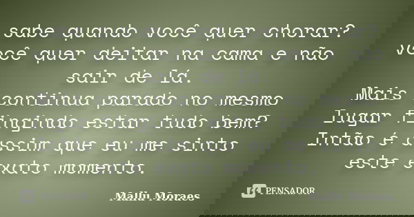 sabe quando você quer chorar? você quer deitar na cama e não sair de lá. Mais continua parado no mesmo lugar fingindo estar tudo bem? Intão é assim que eu me si... Frase de Mallu Moraes.