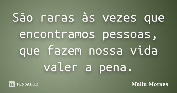 São raras às vezes que encontramos pessoas, que fazem nossa vida valer a pena.... Frase de Mallu Moraes.