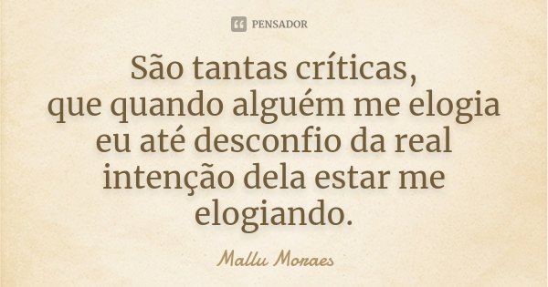 São tantas críticas, que quando alguém me elogia eu até desconfio da real intenção dela estar me elogiando.... Frase de Mallu Moraes.