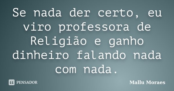 Se nada der certo, eu viro professora de Religião e ganho dinheiro falando nada com nada.... Frase de Mallu Moraes.