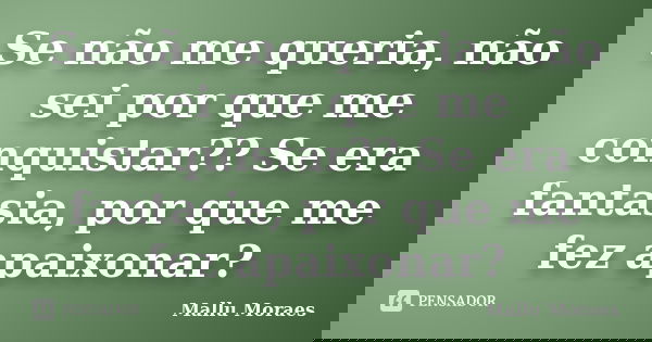 Se não me queria, não sei por que me conquistar?? Se era fantasia, por que me fez apaixonar?... Frase de Mallu Moraes.