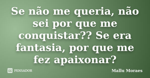 Se não me queria, não sei por que me conquistar?? Se era fantasia, por que me fez apaixonar?... Frase de Mallu Moraes.