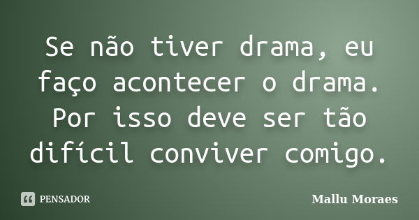 Se não tiver drama, eu faço acontecer o drama. Por isso deve ser tão difícil conviver comigo.... Frase de Mallu Moraes.