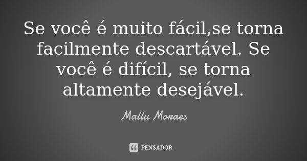Se você é muito fácil,se torna facilmente descartável. Se você é difícil, se torna altamente desejável.... Frase de Mallu Moraes.