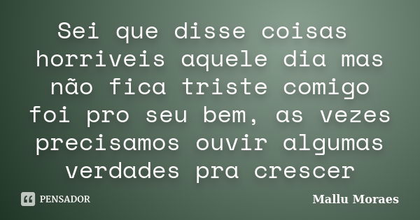 Sei que disse coisas horriveis aquele dia mas não fica triste comigo foi pro seu bem, as vezes precisamos ouvir algumas verdades pra crescer... Frase de Mallu Moraes.