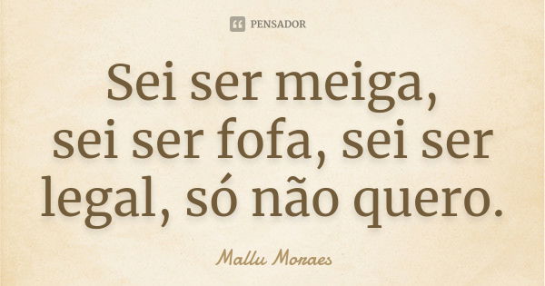 Sei ser meiga, sei ser fofa, sei ser legal, só não quero.... Frase de Mallu Moraes.