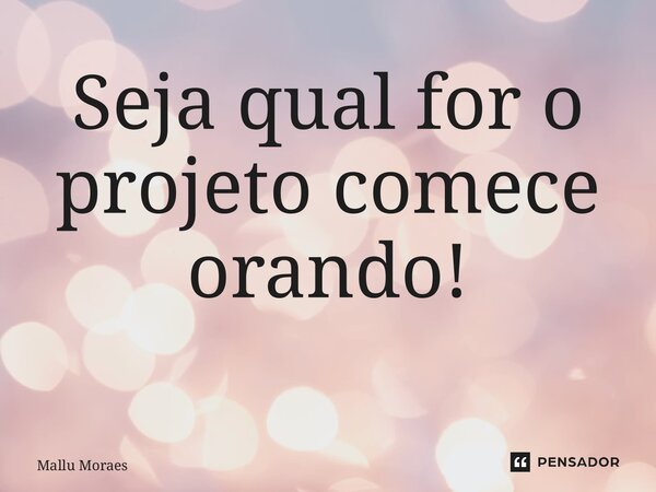 Seja qual for o projeto comece orando! ⁠... Frase de Mallu Moraes.