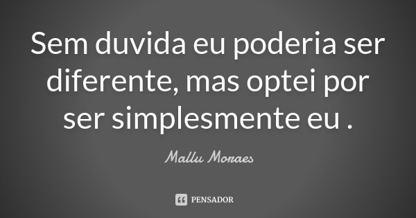 Sem duvida eu poderia ser diferente, mas optei por ser simplesmente eu .... Frase de Mallu Moraes.