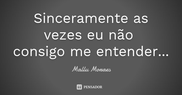 Sinceramente as vezes eu não consigo me entender...... Frase de Mallu Moraes.