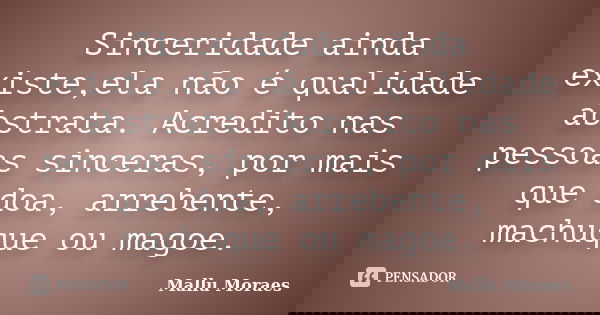 Sinceridade ainda existe,ela não é qualidade abstrata. Acredito nas pessoas sinceras, por mais que doa, arrebente, machuque ou magoe.... Frase de Mallu Moraes.