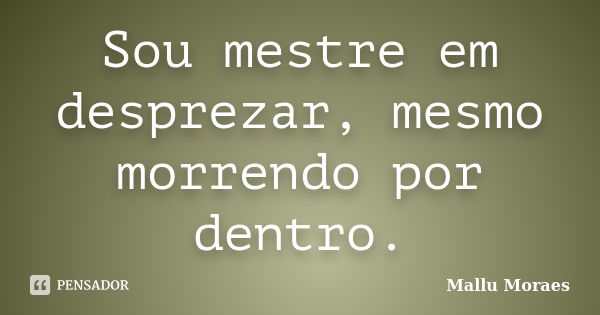 Sou mestre em desprezar, mesmo morrendo por dentro.... Frase de Mallu Moraes.