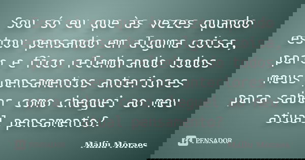 Sou só eu que às vezes quando estou pensando em alguma coisa, paro e fico relembrando todos meus pensamentos anteriores para saber como cheguei ao meu atual pen... Frase de Mallu Moraes.