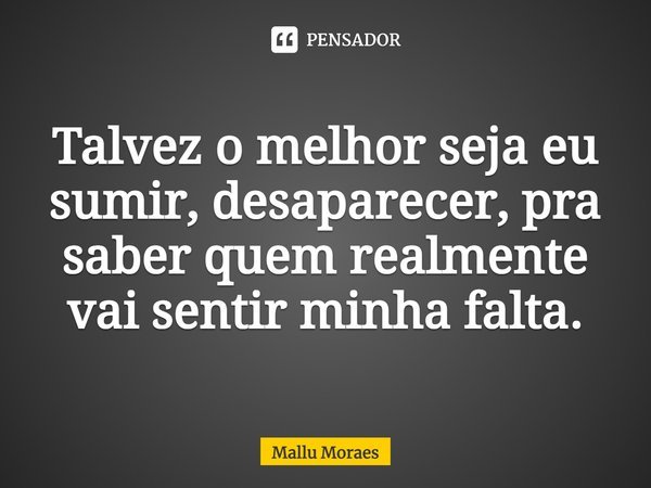 Talvez o melhor seja eu sumir, desaparecer, pra saber quem realmente vai sentir minha falta.... Frase de Mallu Moraes.