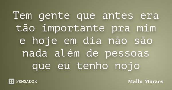 Tem gente que antes era tão importante pra mim e hoje em dia não são nada além de pessoas que eu tenho nojo... Frase de Mallu Moraes.
