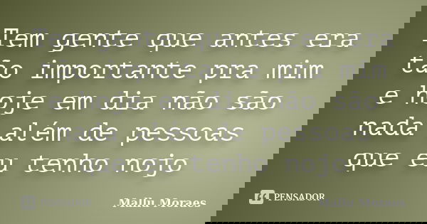 Tem gente que antes era tão importante pra mim e hoje em dia não são nada além de pessoas que eu tenho nojo... Frase de Mallu Moraes.