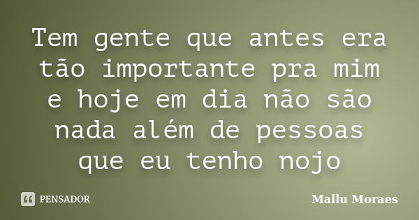 Tem gente que antes era tão importante pra mim e hoje em dia não são nada além de pessoas que eu tenho nojo... Frase de Mallu Moraes.