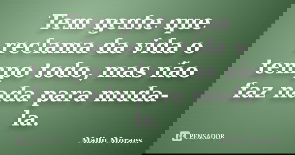 Tem gente que reclama da vida o tempo todo, mas não faz nada para muda-la.... Frase de Mallu Moraes.