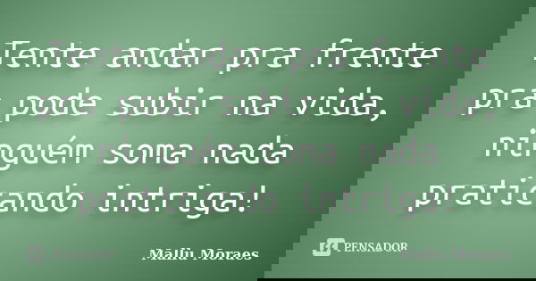 Tente andar pra frente pra pode subir na vida, ninguém soma nada praticando intriga!... Frase de Mallu Moraes.