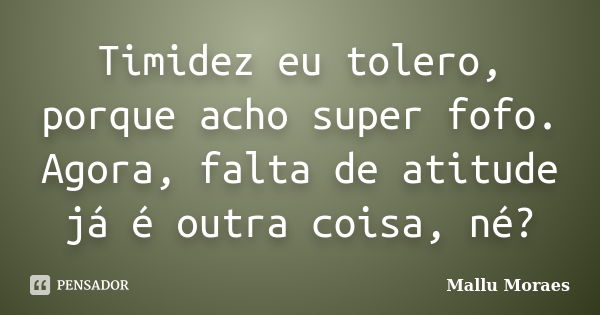 Timidez eu tolero, porque acho super fofo. Agora, falta de atitude já é outra coisa, né?... Frase de Mallu Moraes.