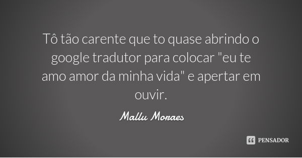 Tô tão carente que to quase abrindo o google tradutor para colocar "eu te amo amor da minha vida" e apertar em ouvir.... Frase de Mallu Moraes.