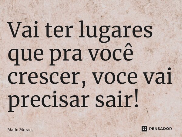 ⁠Vai ter lugares que pra você crescer, você vai precisar sair!... Frase de Mallu Moraes.