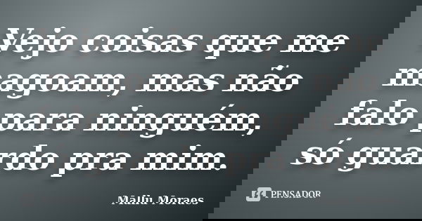 Vejo coisas que me magoam, mas não falo para ninguém, só guardo pra mim.... Frase de Mallu Moraes.
