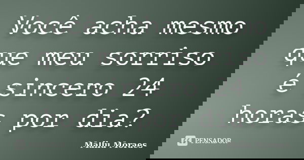 Você acha mesmo que meu sorriso é sincero 24 horas por dia?... Frase de Mallu Moraes.