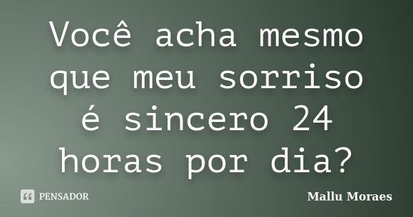 Você acha mesmo que meu sorriso é sincero 24 horas por dia?... Frase de Mallu Moraes.