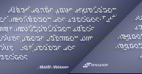 Você acha que explicar vai melhorar as coisas? É como multiplicar dois negativos para formar um negativo, só piora as coisas.... Frase de Mallu Moraes.