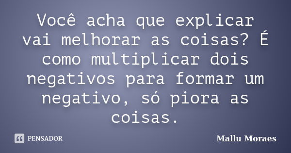 Você acha que explicar vai melhorar as coisas? É como multiplicar dois negativos para formar um negativo, só piora as coisas.... Frase de Mallu Moraes.