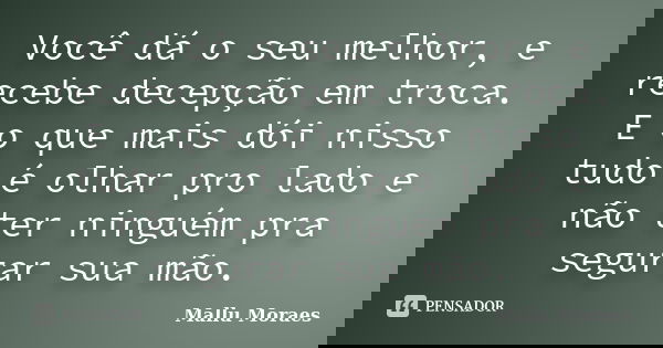 Você dá o seu melhor, e recebe decepção em troca. E o que mais dói nisso tudo é olhar pro lado e não ter ninguém pra segurar sua mão.... Frase de Mallu Moraes.