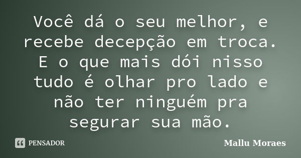 Você dá o seu melhor, e recebe decepção em troca. E o que mais dói nisso tudo é olhar pro lado e não ter ninguém pra segurar sua mão.... Frase de Mallu Moraes.