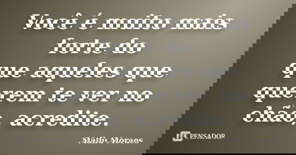 Você é muito mais forte do que aqueles que querem te ver no chão, acredite.... Frase de Mallu Moraes.