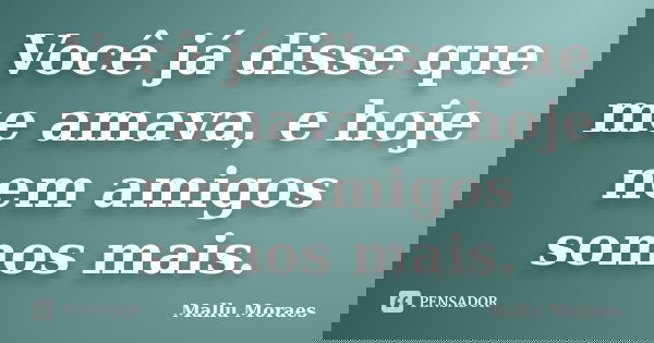 Você já disse que me amava, e hoje nem amigos somos mais.... Frase de Mallu Moraes.