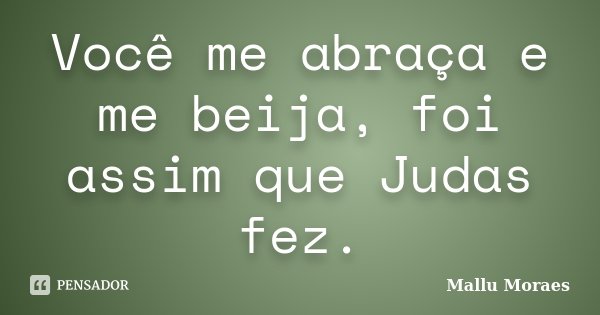 Você me abraça e me beija, foi assim que Judas fez.... Frase de Mallu Moraes.