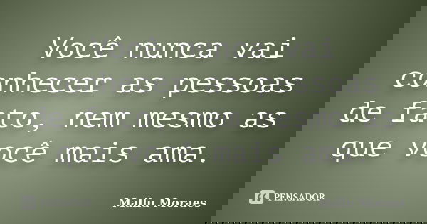 Você nunca vai conhecer as pessoas de fato, nem mesmo as que você mais ama.... Frase de Mallu Moraes.