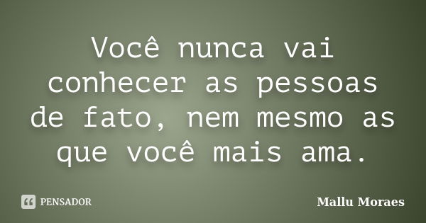 Você nunca vai conhecer as pessoas de fato, nem mesmo as que você mais ama.... Frase de Mallu Moraes.