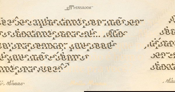 Você se culpa tanto por não ser boa o bastante para ele… Mas já parou pra pensar, que pode ser ele que não é bom o bastante pra você?... Frase de Mallu Moraes.