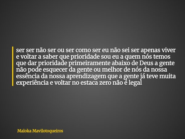 ⁠ser ser não ser ou ser como ser eu não sei ser apenas viver e voltar a saber que prioridade sou eu a quem nós temos que dar prioridade primeiramente abaixo de ... Frase de Maloka Mavilotoqueiros.