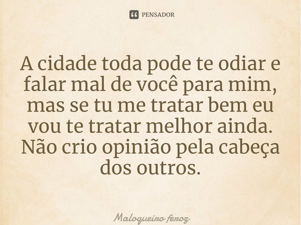 ⁠A cidade toda pode te odiar e falar mal de você para mim, mas se tu me tratar bem eu vou te tratar melhor ainda. Não crio opinião pela cabeça dos outros.... Frase de Maloqueiro feroz.