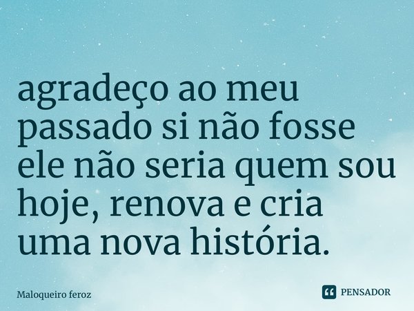 ⁠agradeço ao meu passado si não fosse ele não seria quem sou hoje, renova e cria uma nova história.... Frase de Maloqueiro feroz.