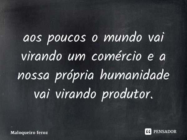 ⁠aos poucos o mundo vai virando um comércio e a nossa própria humanidade vai virando produtor.... Frase de Maloqueiro feroz.
