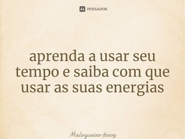 ⁠aprenda a usar seu tempo e saiba com que usar as suas energias... Frase de Maloqueiro feroz.